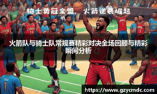 火箭队与骑士队常规赛精彩对决全场回顾与精彩瞬间分析