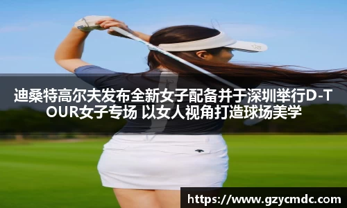 迪桑特高尔夫发布全新女子配备并于深圳举行D-TOUR女子专场 以女人视角打造球场美学